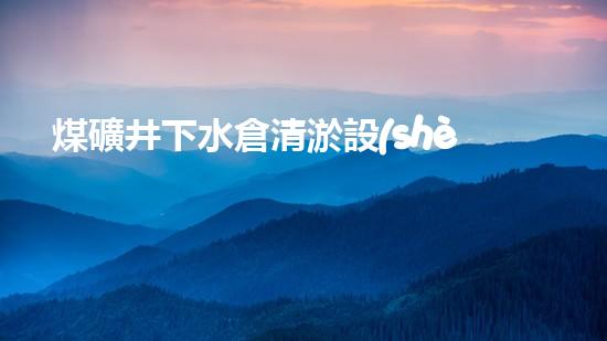 煤礦井下水倉清淤設(shè)備維修：解鎖黑暗深淵，守護生命之源！